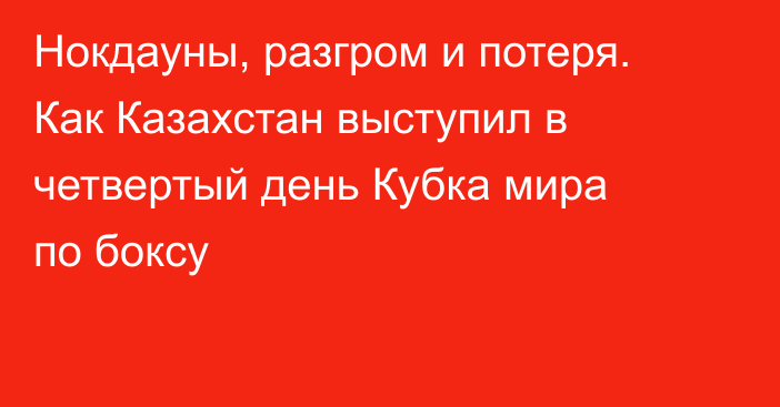 Нокдауны, разгром и потеря. Как Казахстан выступил в четвертый день Кубка мира по боксу