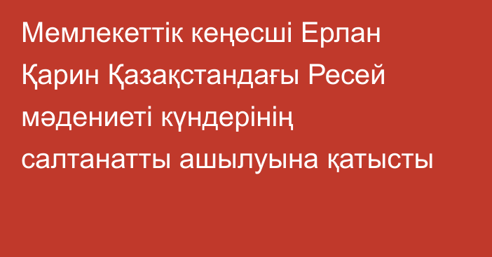 Мемлекеттік кеңесші Ерлан Қарин Қазақстандағы Ресей мәдениеті күндерінің салтанатты ашылуына қатысты
