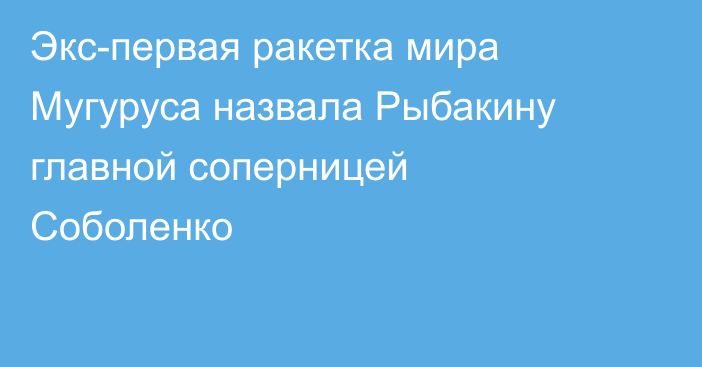 Экс-первая ракетка мира Мугуруса назвала Рыбакину главной соперницей Соболенко