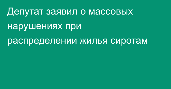 Депутат заявил о массовых нарушениях при распределении жилья сиротам