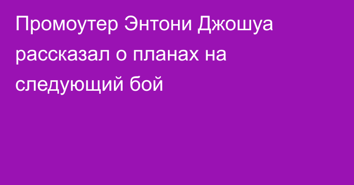 Промоутер Энтони Джошуа рассказал о планах на следующий бой