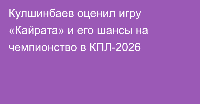 Кулшинбаев оценил игру «Кайрата» и его шансы на чемпионство в КПЛ-2026