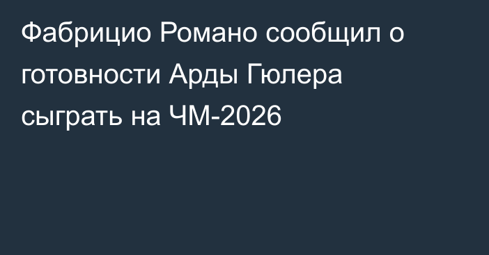 Фабрицио Романо сообщил о готовности Арды Гюлера сыграть на ЧМ-2026