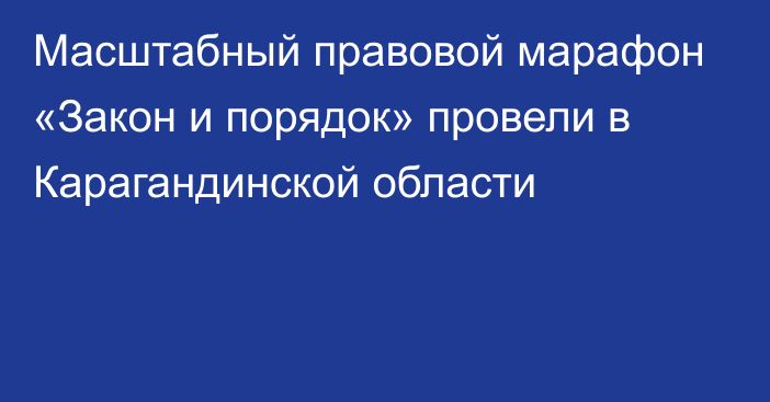 Масштабный правовой марафон «Закон и порядок» провели в Карагандинской области
