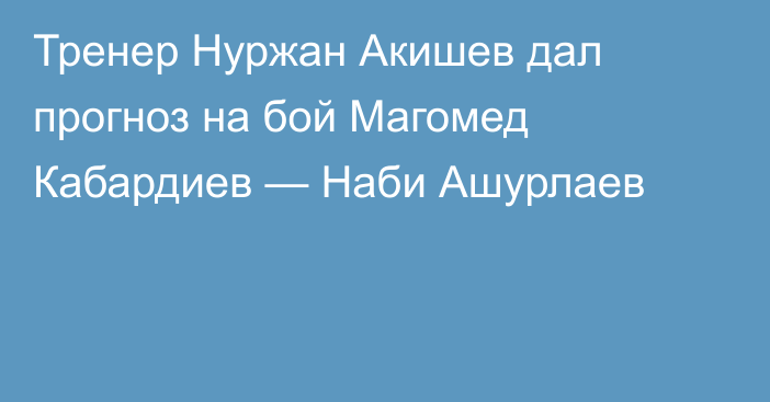 Тренер Нуржан Акишев дал прогноз на бой Магомед Кабардиев — Наби Ашурлаев