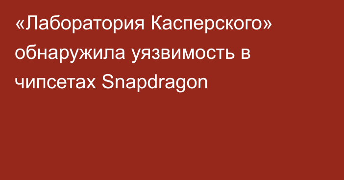 «Лаборатория Касперского» обнаружила уязвимость в чипсетах Snapdragon