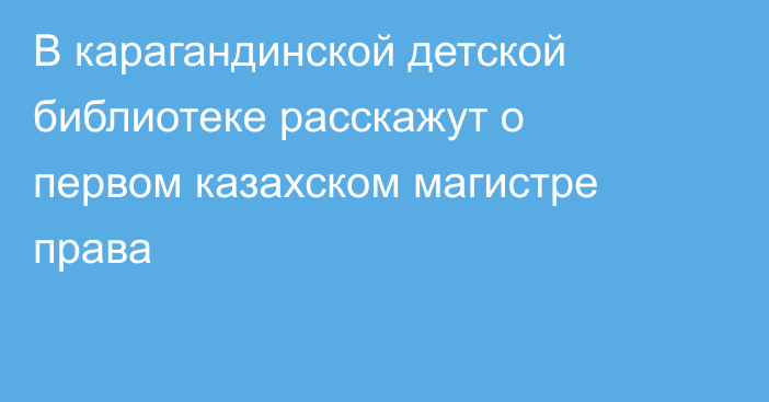 В карагандинской детской библиотеке расскажут о первом казахском магистре права