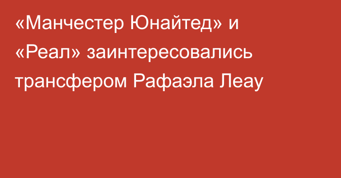 «Манчестер Юнайтед» и «Реал» заинтересовались трансфером Рафаэла Леау