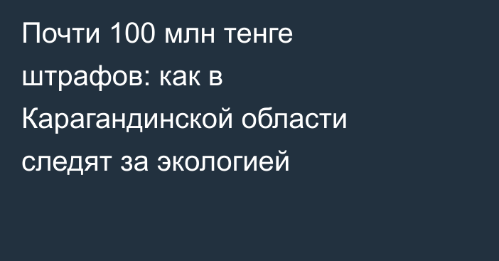 Почти 100 млн тенге штрафов: как в Карагандинской области следят за экологией