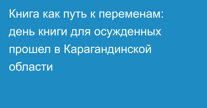 Книга как путь к переменам: день книги для осужденных прошел в Карагандинской области