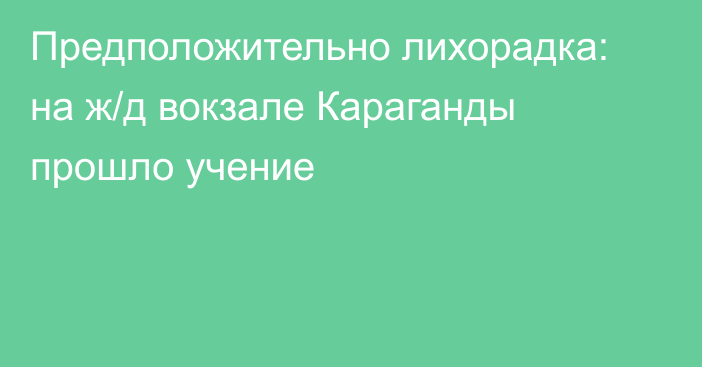 Предположительно лихорадка: на ж/д вокзале Караганды прошло учение