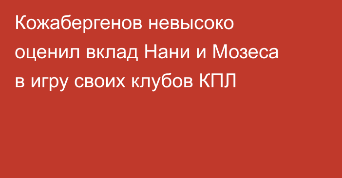 Кожабергенов невысоко оценил вклад Нани и Мозеса в игру своих клубов КПЛ