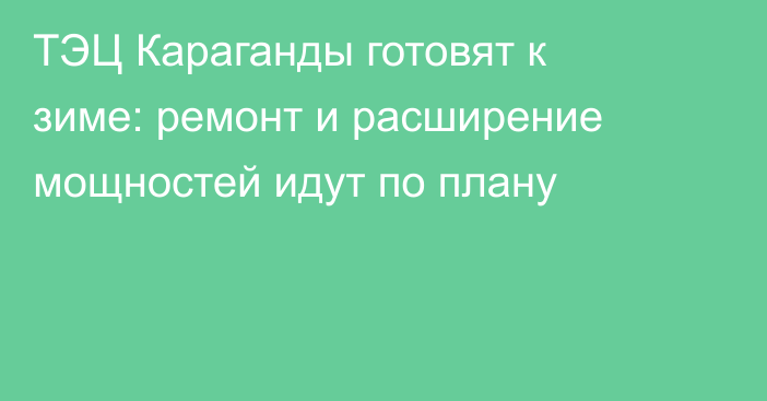 ТЭЦ Караганды готовят к зиме: ремонт и расширение мощностей идут по плану