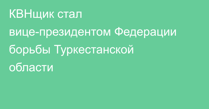 КВНщик стал вице-президентом Федерации борьбы Туркестанской области