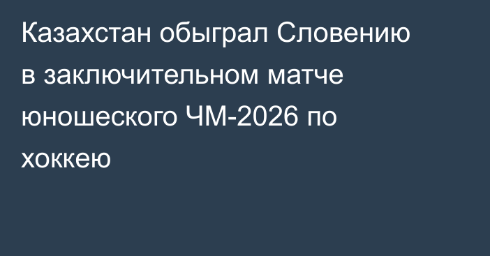 Казахстан обыграл Словению в заключительном матче юношеского ЧМ-2026 по хоккею