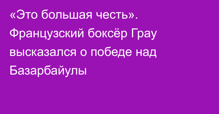 «Это большая честь». Французский боксёр Грау высказался о победе над Базарбайулы