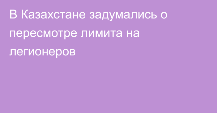 В Казахстане задумались о пересмотре лимита на легионеров