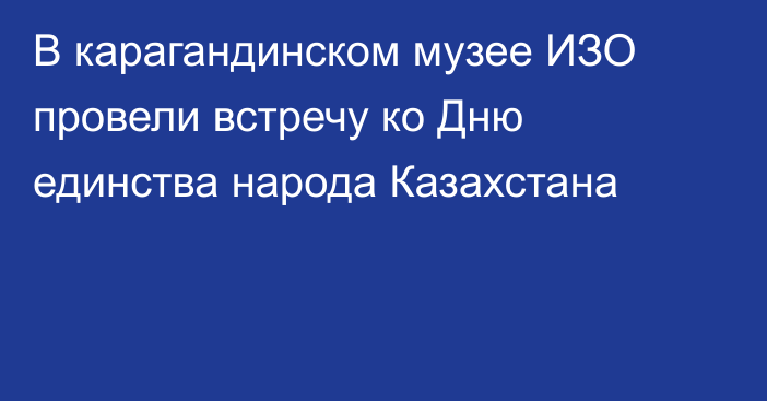 В карагандинском музее ИЗО провели встречу ко Дню единства народа Казахстана