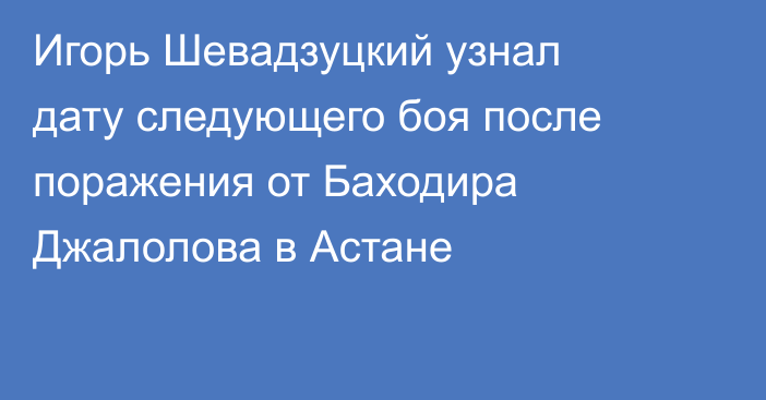 Игорь Шевадзуцкий узнал дату следующего боя после поражения от Баходира Джалолова в Астане