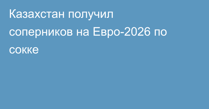 Казахстан получил соперников на Евро-2026 по сокке