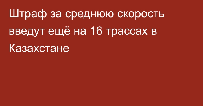Штраф за среднюю скорость введут ещё на 16 трассах в Казахстане