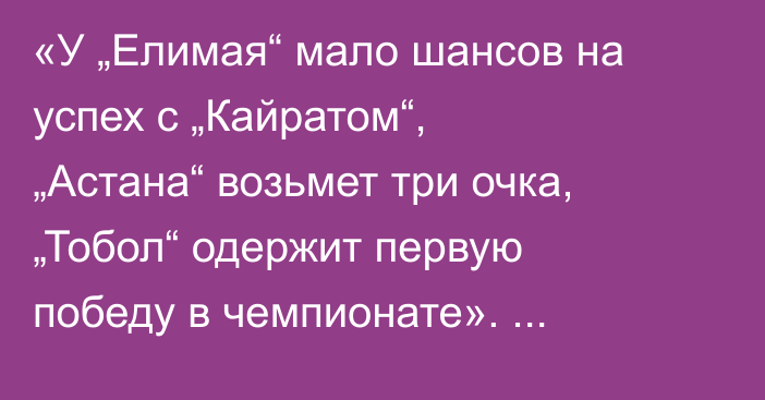 «У „Елимая“ мало шансов на успех с „Кайратом“, „Астана“ возьмет три очка, „Тобол“ одержит первую победу в чемпионате». Вячеслав Эрбес спрогнозировал матчи седьмого тура КПЛ-2026
