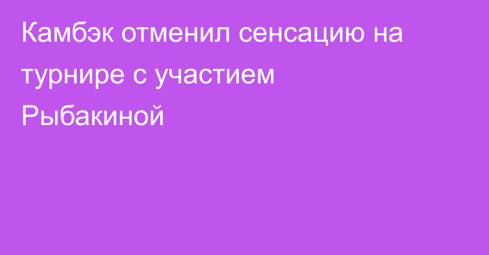 Камбэк отменил сенсацию на турнире с участием Рыбакиной