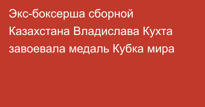 Экс-боксерша сборной Казахстана Владислава Кухта завоевала медаль Кубка мира