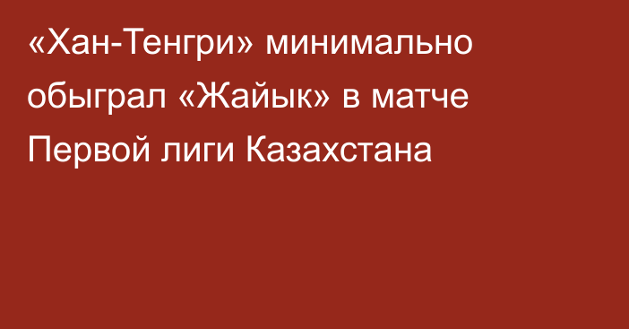«Хан-Тенгри» минимально обыграл «Жайык» в матче Первой лиги Казахстана
