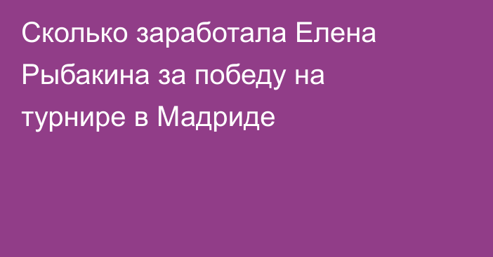 Сколько заработала Елена Рыбакина за победу на турнире в Мадриде