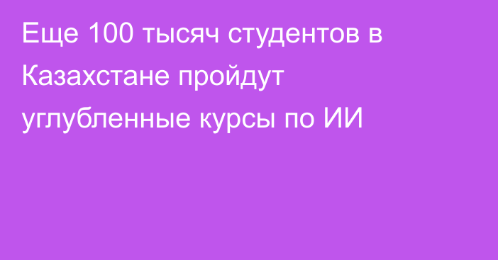 Еще 100 тысяч студентов в Казахстане пройдут углубленные курсы по ИИ