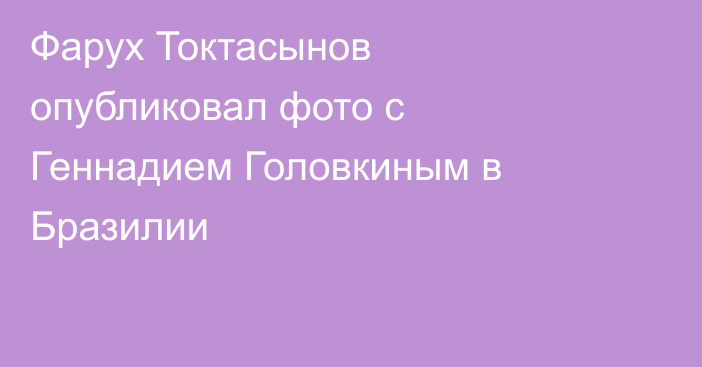 Фарух Токтасынов опубликовал фото с Геннадием Головкиным в Бразилии