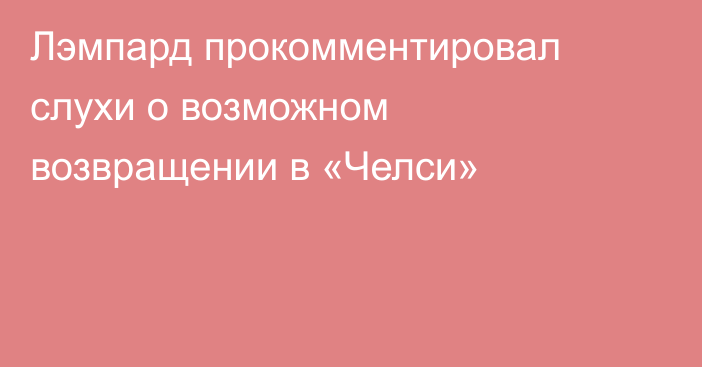 Лэмпард прокомментировал слухи о возможном возвращении в «Челси»