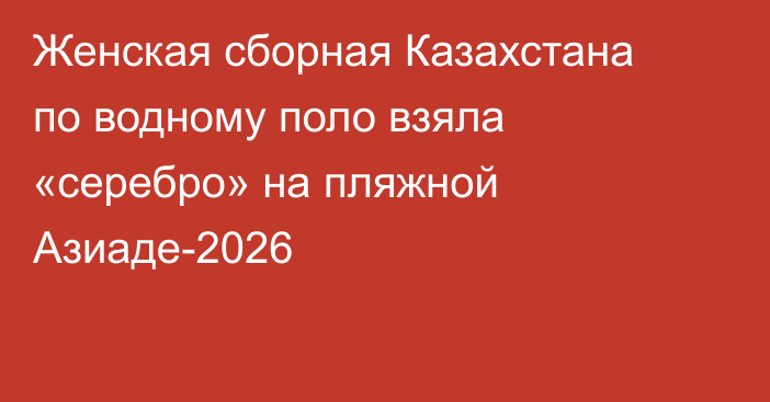 Женская сборная Казахстана по водному поло взяла «серебро» на пляжной Азиаде-2026