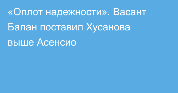 «Оплот надежности». Васант Балан поставил Хусанова выше Асенсио