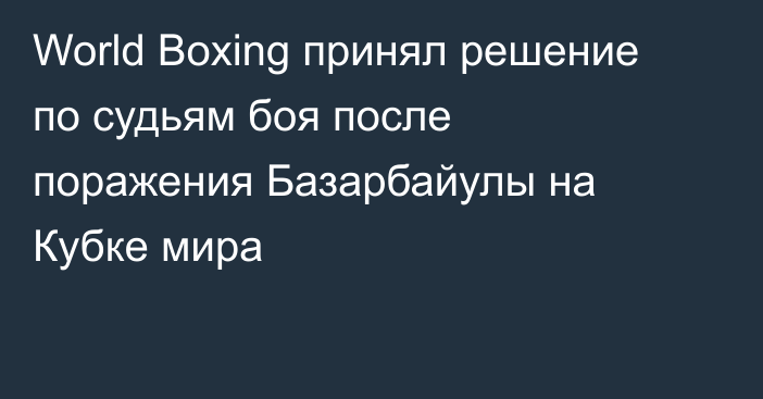 World Boxing принял решение по судьям боя после поражения Базарбайулы на Кубке мира