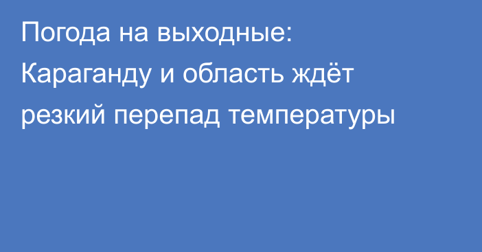Погода на выходные: Караганду и область ждёт резкий перепад температуры