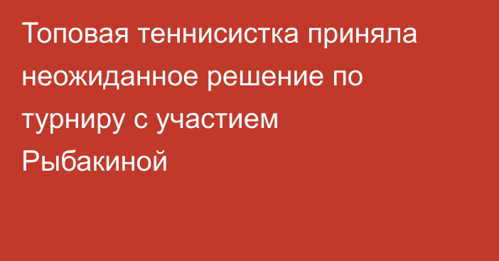 Топовая теннисистка приняла неожиданное решение по турниру с участием Рыбакиной