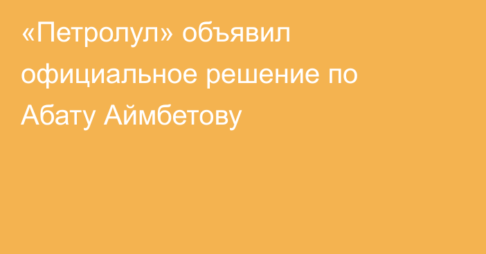 «Петролул» объявил официальное решение по Абату Аймбетову