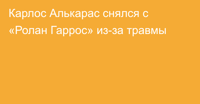 Карлос Алькарас снялся с «Ролан Гаррос» из-за травмы