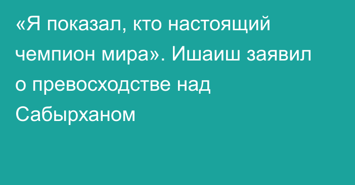 «Я показал, кто настоящий чемпион мира». Ишаиш заявил о превосходстве над Сабырханом