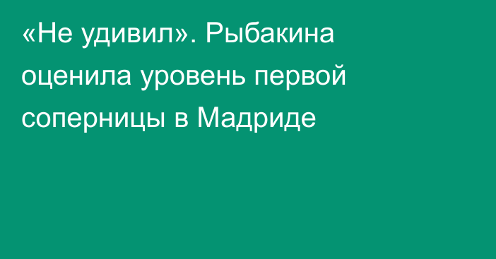 «Не удивил». Рыбакина оценила уровень первой соперницы в Мадриде