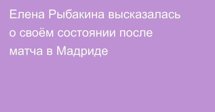 Елена Рыбакина высказалась о своём состоянии после матча в Мадриде