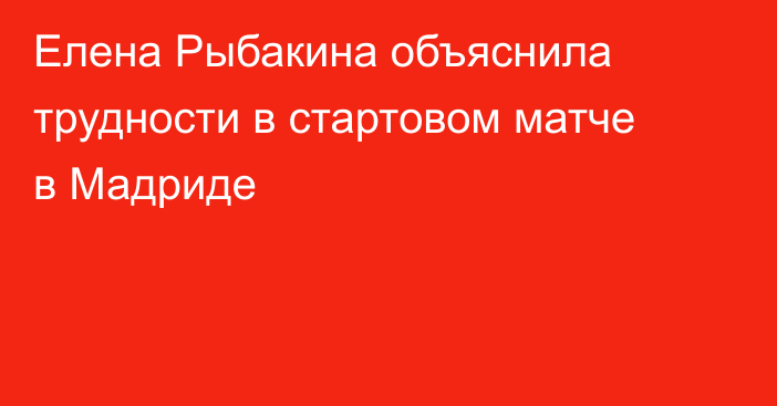 Елена Рыбакина объяснила трудности в стартовом матче в Мадриде