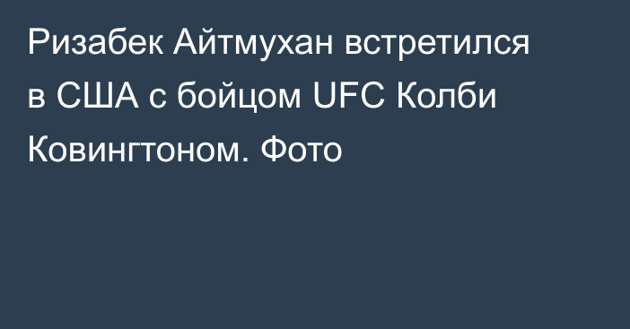 Ризабек Айтмухан встретился в США с бойцом UFC Колби Ковингтоном. Фото