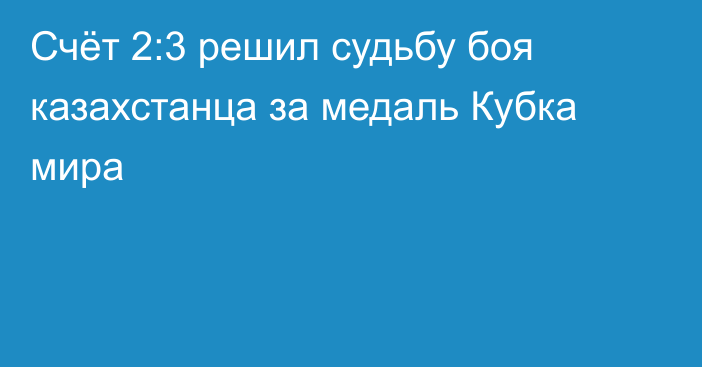 Счёт 2:3 решил судьбу боя казахстанца за медаль Кубка мира