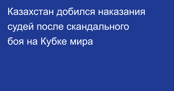 Казахстан добился наказания судей после скандального боя на Кубке мира