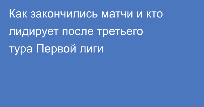 Как закончились матчи и кто лидирует после третьего тура Первой лиги