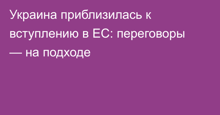 Украина приблизилась к вступлению в ЕС: переговоры — на подходе