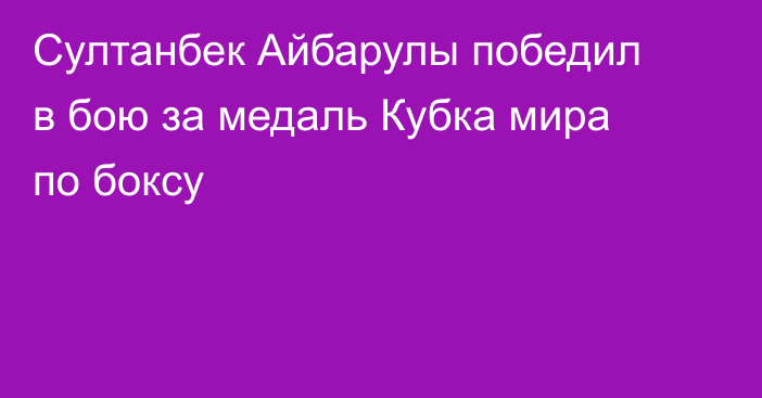 Султанбек Айбарулы победил в бою за медаль Кубка мира по боксу
